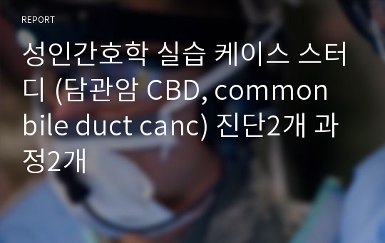 성인간호학 실습 케이스 스터디 (담관암 CBD, common bile duct canc) 진단2개 과정2개