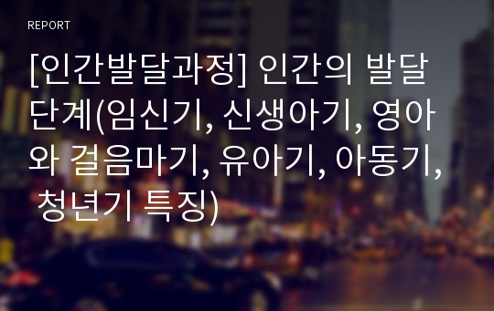 [인간발달과정] 인간의 발달단계(임신기, 신생아기, 영아와 걸음마기, 유아기, 아동기, 청년기 특징)