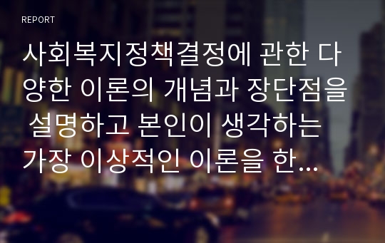 사회복지정책결정에 관한 다양한 이론의 개념과 장단점을 설명하고 본인이 생각하는 가장 이상적인 이론을 한 가지 선정하여 이유를 서술하시오