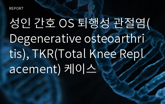 성인 간호 OS 퇴행성 관절염(Degenerative osteoarthritis), TKR(Total Knee Replacement) 케이스