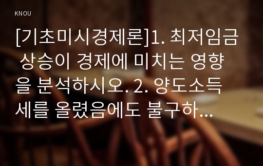 [기초미시경제론]1. 최저임금 상승이 경제에 미치는 영향을 분석하시오. 2. 양도소득세를 올렸음에도 불구하고 특정지역의 아파트 가격이 상승하는 이유를 설명하시오. 3.대형 마트 영업 규제의 경제적 효과를 설명하시오.