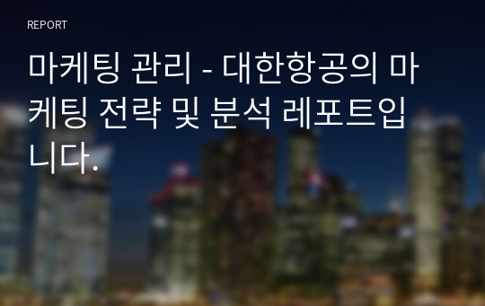 마케팅 관리 - 대한항공의 마케팅 전략 및 분석 레포트입니다.