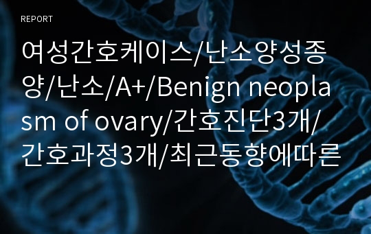 여성간호케이스/난소양성종양/난소/A+/Benign neoplasm of ovary/간호진단3개/간호과정3개/최근동향에따른간호진단