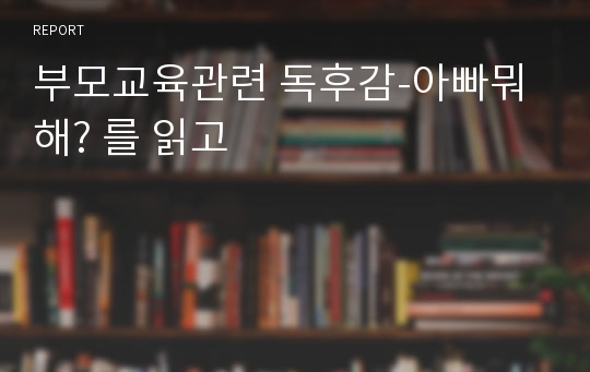 부모교육관련 독후감-아빠뭐해? 를 읽고