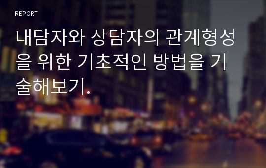 내담자와 상담자의 관계형성을 위한 기초적인 방법을 기술해보기.