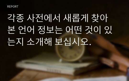 [A+과목]각종 사전에서 새롭게 찾아 본 언어 정보는 어떤 것이 있는지 소개해 보십시오.