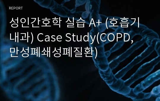성인간호학 실습 A+ (호흡기내과) Case Study(COPD, 만성폐쇄성폐질환)