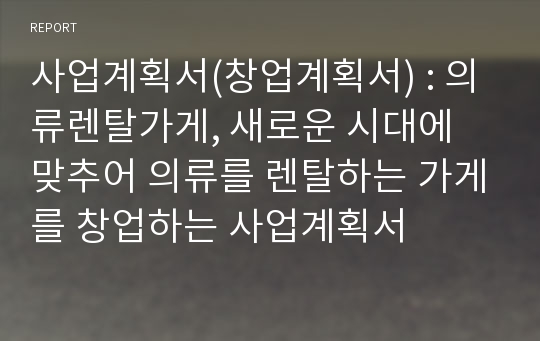 사업계획서(창업계획서) : 의류렌탈가게, 새로운 시대에 맞추어 의류를 렌탈하는 가게를 창업하는 사업계획서