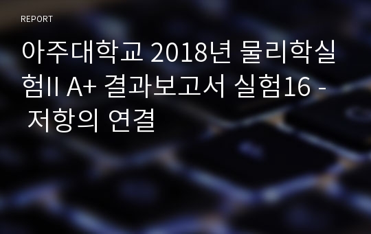 아주대학교 물리학실험2 A+ 결과보고서 실험16 - 저항의 연결