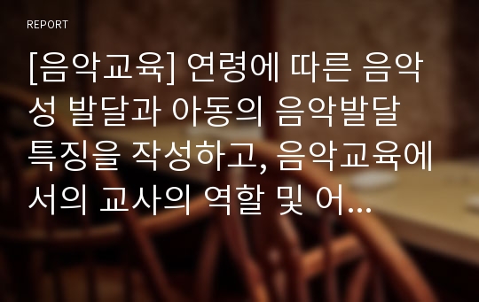 [음악교육] 연령에 따른 음악성 발달과 아동의 음악발달 특징을 작성하고, 음악교육에서의 교사의 역할 및 어린이집 교사로서의 음악교수 효능감을 기르기 위한 방안