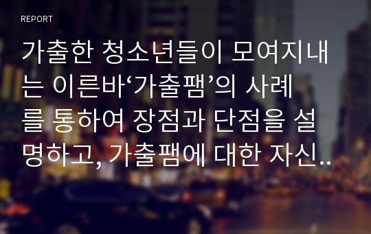 가출한 청소년들이 모여지내는 이른바‘가출팸’의 사례를 통하여 장점과 단점을 설명하고, 가출팸에 대한 자신의 의견을 제시하세요.