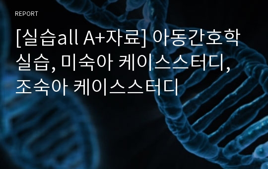 [실습all A+자료] 아동간호학실습, 미숙아 케이스스터디,조숙아 케이스스터디