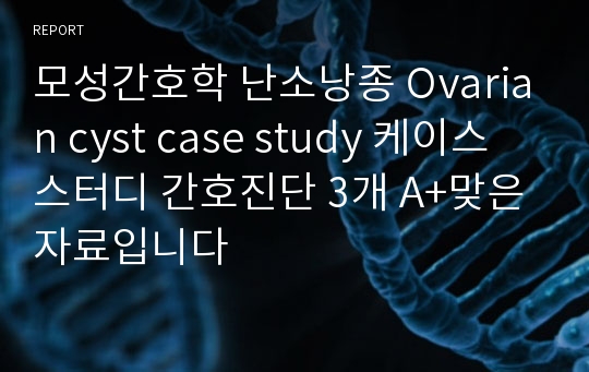 모성간호학 난소낭종 Ovarian cyst case study 케이스스터디 간호진단 3개 A+맞은 자료입니다