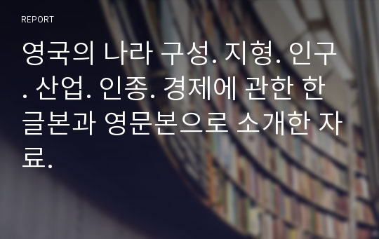 영국의 나라 구성. 지형. 인구. 산업. 인종. 경제에 관한 한글본과 영문본으로 소개한 자료.