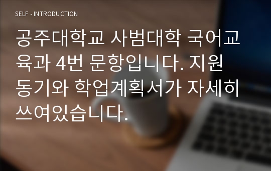 공주대학교 사범대학 국어교육과 4번 문항입니다. 지원 동기와 학업계획서가 자세히 쓰여있습니다.