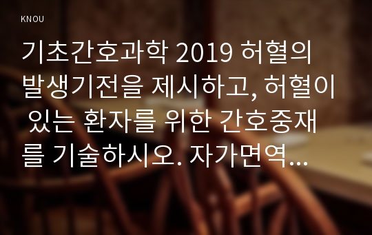 기초간호과학 2019 허혈의 발생기전을 제시하고, 허혈이 있는 환자를 위한 간호중재를 기술하시오. 자가면역성 질환의 병태생리를 제시하고, 기관특이성 면역질환과 비특이성 면역질환의 특성 비교와 각각에 해당되는 질환을 기술하시오.