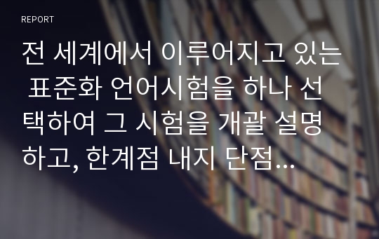 전 세계에서 이루어지고 있는 표준화 언어시험을 하나 선택하여 그 시험을 개괄 설명하고, 한계점 내지 단점에 대해 자신의 의견을 추가하시오