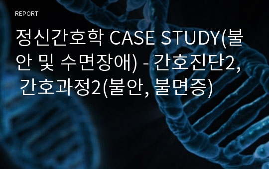 정신간호학 CASE STUDY(불안 및 수면장애) - 간호진단2, 간호과정2(불안, 불면증)