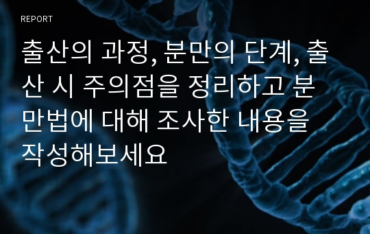 출산의 과정, 분만의 단계, 출산 시 주의점을 정리하고 분만법에 대해 조사한 내용을 작성해보세요