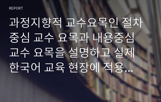 과정지향적 교수요목인 절차중심 교수 요목과 내용중심 교수 요목을 설명하고 실제 한국어 교육 현장에 적용하는 방안을 모색하시오.