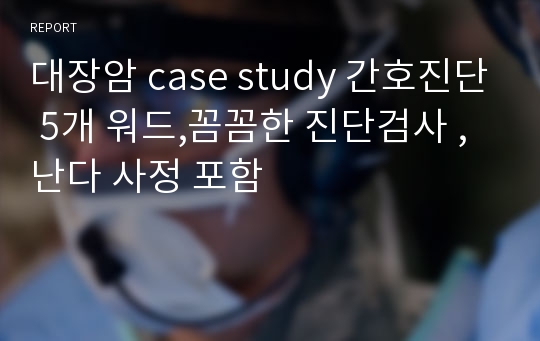 대장암 case study 간호진단 5개 워드,꼼꼼한 진단검사 ,난다 사정 포함