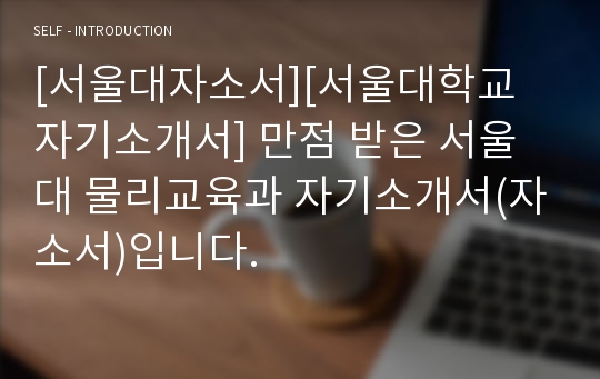 [서울대자소서][서울대학교 자기소개서] 만점 받은 서울대 물리교육과 자기소개서(자소서)입니다.