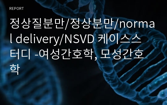 정상질분만/정상분만/normal delivery/NSVD 케이스스터디 -여성간호학, 모성간호학