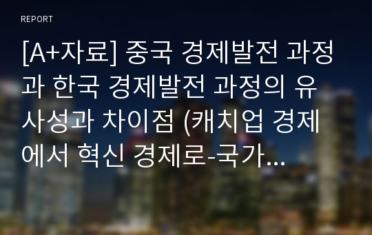 [A+자료] 중국 경제발전 과정과 한국 경제발전 과정의 유사성과 차이점 (캐치업 경제에서 혁신 경제로-국가 주도 성장의 성과)