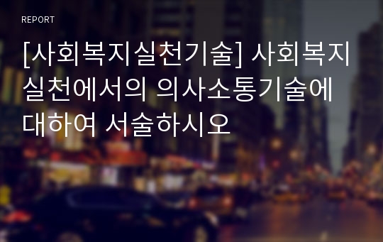 [사회복지실천기술] 사회복지실천에서의 의사소통기술에 대하여 서술하시오