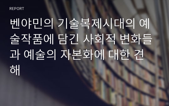 벤야민의 기술복제시대의 예술작품에 담긴 사회적 변화들과 예술의 자본화에 대한 견해