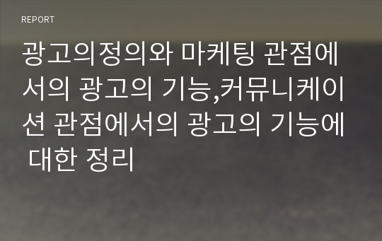 광고의정의와 마케팅 관점에서의 광고의 기능,커뮤니케이션 관점에서의 광고의 기능에 대한 정리