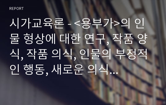 시가교육론 - &lt;용부가&gt;의 인물 형상에 대한 연구, 작품 양식, 작품 의식, 인물의 부정적인 행동, 새로운 의식의 반영, 저자가 권하는 깨우침