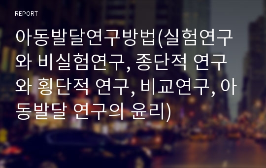 아동발달연구방법(실험연구와 비실험연구, 종단적 연구와 횡단적 연구, 비교연구, 아동발달 연구의 윤리)