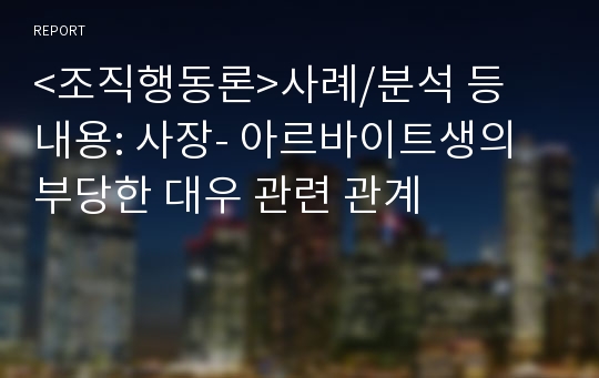 &lt;조직행동론&gt;사례/분석 등  내용: 사장- 아르바이트생의 부당한 대우 관련 관계