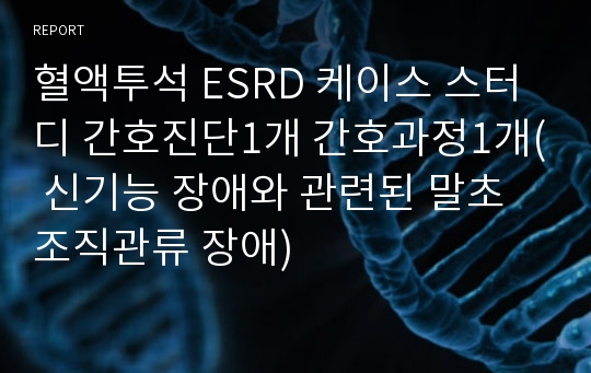 혈액투석 ESRD 케이스 스터디 간호진단1개 간호과정1개( 신기능 장애와 관련된 말초조직관류 장애)