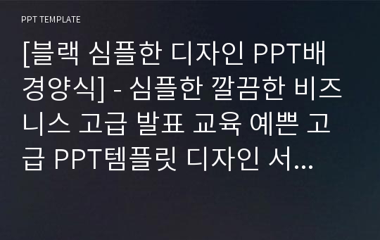 [블랙 심플한 디자인 PPT배경양식] - 심플한 깔끔한 비즈니스 고급 발표 교육 예쁜 고급 PPT템플릿 디자인 서식 배경파워포인트 테마양식 PowerPoint PPT테마 프레젠테이션