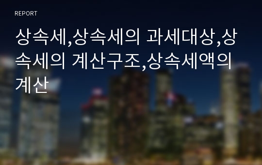 상속세,상속세의 과세대상,상속세의 계산구조,상속세액의 계산