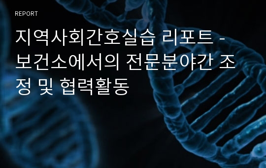 지역사회간호실습 리포트 - 보건소에서의 전문분야간 조정 및 협력활동