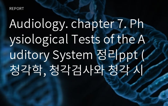 Audiology. chapter 7. Physiological Tests of the Auditory System 정리ppt (청각학, 청각검사와 청각 시스템 정리 ppt)