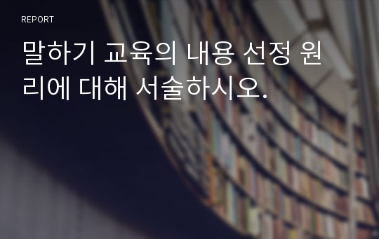 말하기 교육의 내용 선정 원리에 대해 서술하시오.