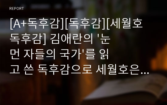 [A+독후감][독후감][세월호 독후감] 김애란의 &#039;눈먼 자들의 국가&#039;를 읽고 쓴 독후감으로 세월호은 아직도 우리 곁에 있으며 현재 진행형이란 것을 알 수 있을 것입니다.