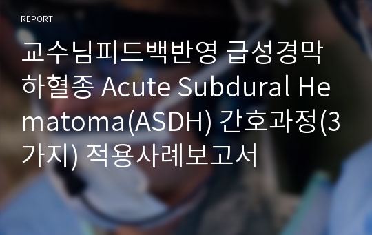 교수님피드백반영 급성경막하혈종 Acute Subdural Hematoma(ASDH) 간호과정(3가지) 적용사례보고서