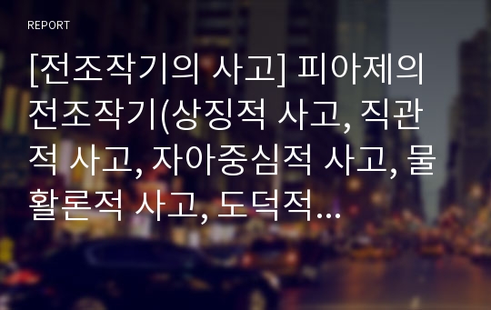 [전조작기의 사고] 피아제의 전조작기(상징적 사고, 직관적 사고, 자아중심적 사고, 물활론적 사고, 도덕적 실재론, 꿈의 실재론)