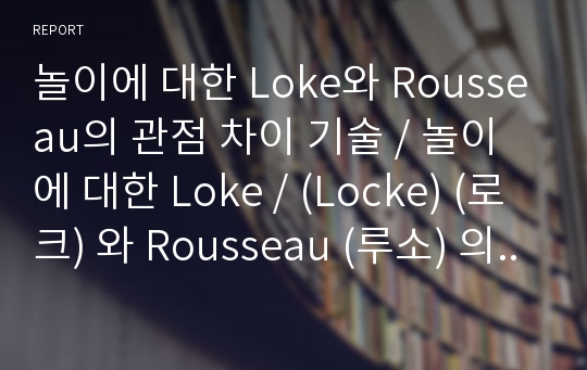 놀이에 대한 Loke와 Rousseau의 관점 차이 기술 / 놀이에 대한 Loke / (Locke) (로크) 와 Rousseau (루소) 의 관점 차이 기술