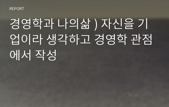 경영학과 나의삶 ) 자신을 기업이라 생각하고 경영학 관점에서 작성