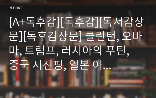 [A+독후감][독후감][독서감상문][독후감상문] 클린턴, 오바마, 트럼프, 러시아의 푸틴, 중국 시진핑, 일본 아베 신조 등이 읽고 극찬했다는 책이 바로 이 책이다. 필자 또한 이 책을 읽고 인생이 180도로 바뀌었다. 그 비결을 지금부터 공개한다.