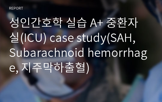 성인간호학 실습 A+ 중환자실(ICU) case study(SAH, Subarachnoid hemorrhage, 지주막하출혈)