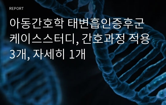 아동간호학 태변흡인증후군 케이스스터디, 간호과정 적용3개, 자세히 1개