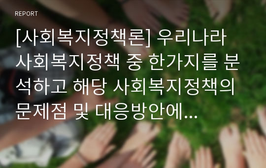 [사회복지정책론] 우리나라 사회복지정책 중 한가지를 분석하고 해당 사회복지정책의 문제점 및 대응방안에 대하여 논하시오