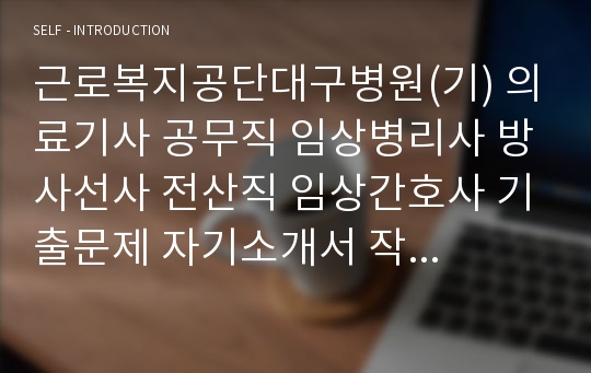 근로복지공단대구병원(기) 의료기사 공무직 임상병리사 방사선사 전산직 임상간호사 기출문제 자기소개서 작성 성공패턴